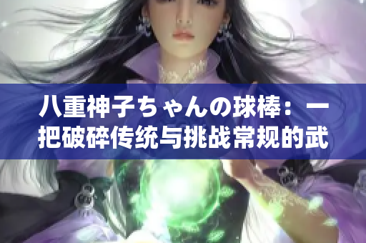 八重神子ちゃんの球棒：一把破碎傳統(tǒng)與挑戰(zhàn)常規(guī)的武器