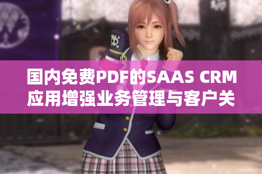 國(guó)內(nèi)免費(fèi)PDF的SAAS CRM應(yīng)用增強(qiáng)業(yè)務(wù)管理與客戶關(guān)系的完美解決方案