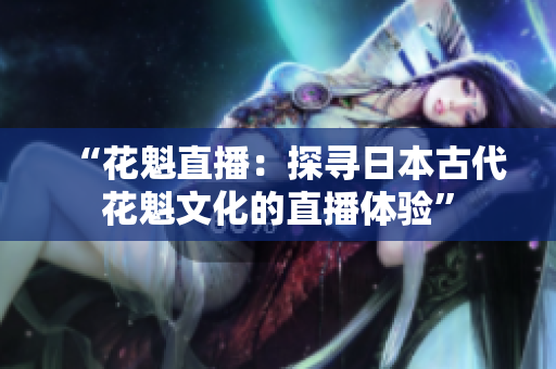 “花魁直播：探尋日本古代花魁文化的直播體驗”