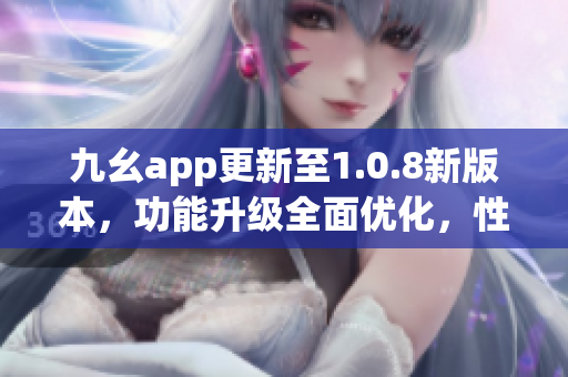 九幺app更新至1.0.8新版本，功能升級(jí)全面優(yōu)化，性能更穩(wěn)定
