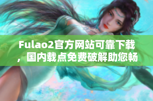Fulao2官方網(wǎng)站可靠下載，國(guó)內(nèi)載點(diǎn)免費(fèi)破解助您暢享全新體驗(yàn)