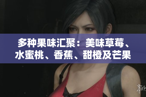 多種果味匯聚：美味草莓、水蜜桃、香蕉、甜橙及芒果 充滿(mǎn)活力 
