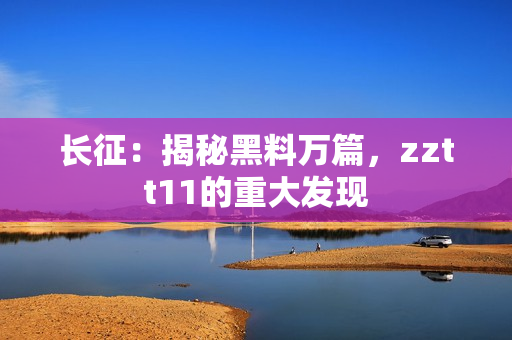 長征：揭秘黑料萬篇，zztt11的重大發(fā)現(xiàn)