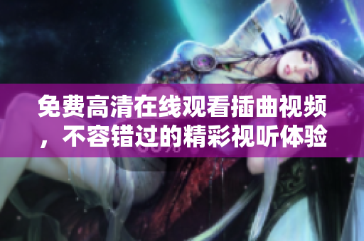 免費(fèi)高清在線(xiàn)觀看插曲視頻，不容錯(cuò)過(guò)的精彩視聽(tīng)體驗(yàn)