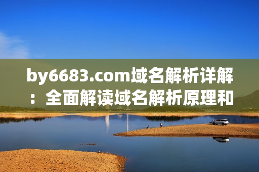 by6683.com域名解析詳解：全面解讀域名解析原理和應(yīng)用場景