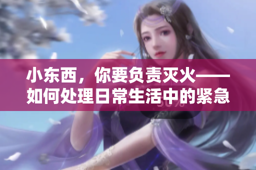 小東西，你要負(fù)責(zé)滅火——如何處理日常生活中的緊急情況