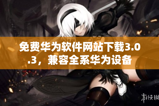 免費(fèi)華為軟件網(wǎng)站下載3.0.3，兼容全系華為設(shè)備