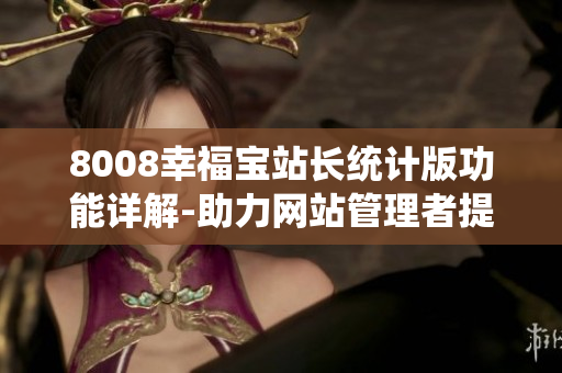 8008幸福寶站長(zhǎng)統(tǒng)計(jì)版功能詳解-助力網(wǎng)站管理者提升運(yùn)營(yíng)效率