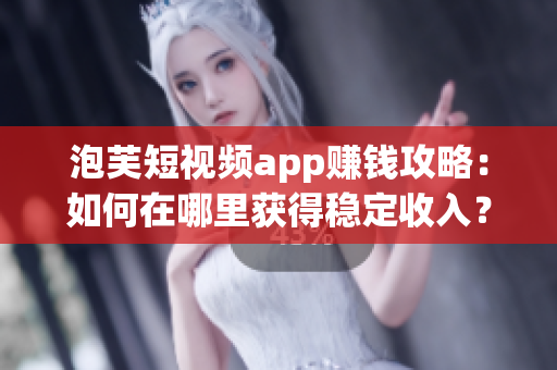 泡芙短視頻app賺錢攻略：如何在哪里獲得穩(wěn)定收入？