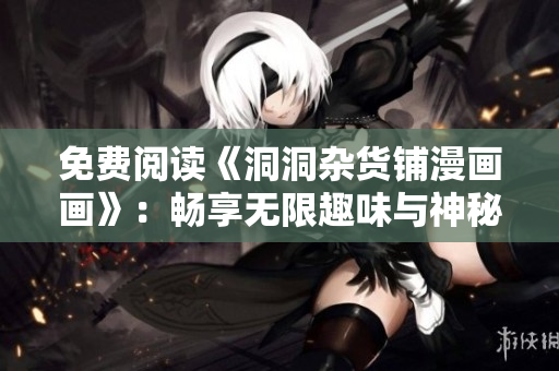 免費(fèi)閱讀《洞洞雜貨鋪漫畫(huà)畫(huà)》：暢享無(wú)限趣味與神秘冒險(xiǎn)