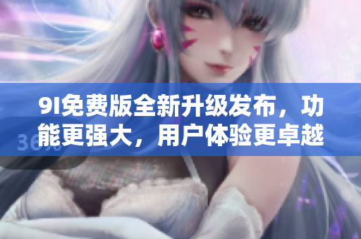 9I免費(fèi)版全新升級發(fā)布，功能更強(qiáng)大，用戶體驗(yàn)更卓越