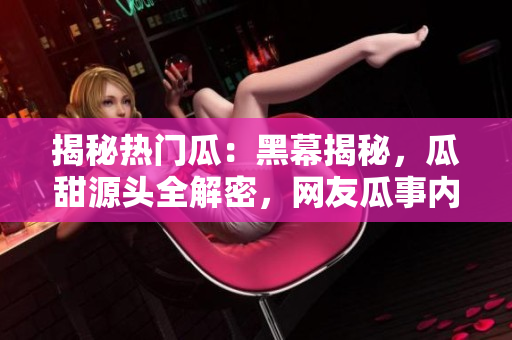 揭秘熱門瓜：黑幕揭秘，瓜甜源頭全解密，網(wǎng)友瓜事內(nèi)幕一網(wǎng)打盡