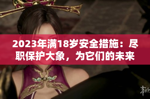 2023年滿18歲安全措施：盡職保護(hù)大象，為它們的未來筑起堅(jiān)實(shí)保障