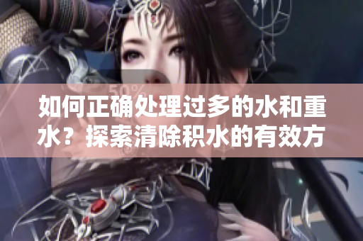 如何正確處理過多的水和重水？探索清除積水的有效方法與技巧