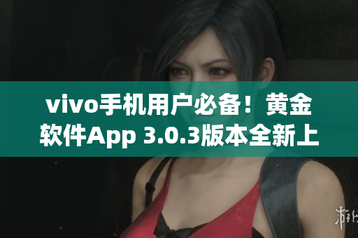 vivo手機(jī)用戶必備！黃金軟件App 3.0.3版本全新上線，立即下載體驗(yàn)