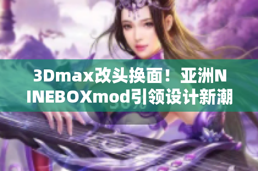 3Dmax改頭換面！亞洲NINEBOXmod引領(lǐng)設(shè)計(jì)新潮，裝飾界掀起一股創(chuàng)新風(fēng)潮