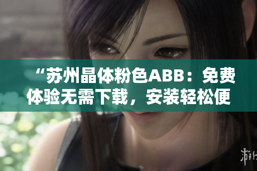 “蘇州晶體粉色ABB：免費(fèi)體驗(yàn)無需下載，安裝輕松便捷”
