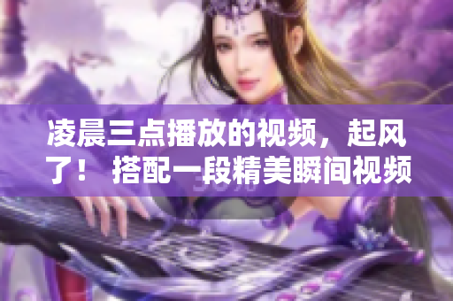 凌晨三點播放的視頻，起風了！ 搭配一段精美瞬間視頻輯，全新感受“萬物皆有聲”。