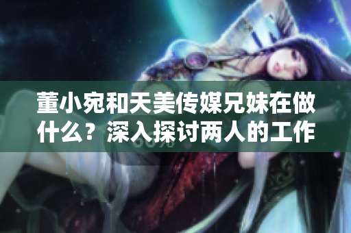 董小宛和天美傳媒兄妹在做什么？深入探討兩人的工作和生活