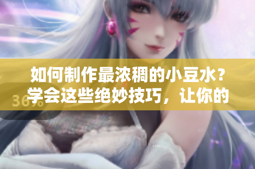 如何制作最濃稠的小豆水？學(xué)會這些絕妙技巧，讓你的小豆水更加美味可口