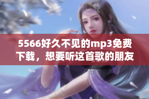 5566好久不見的mp3免費(fèi)下載，想要聽這首歌的朋友可以發(fā)我站內(nèi)信。