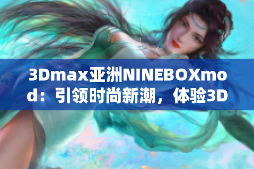 3Dmax亞洲NINEBOXmod：引領時尚新潮，體驗3D設計創(chuàng)新的模組藝術