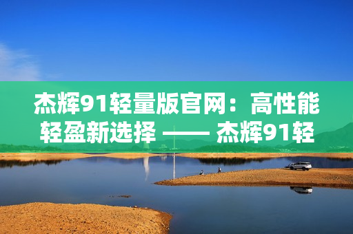 杰輝91輕量版官網(wǎng)：高性能輕盈新選擇 —— 杰輝91輕量版震撼上線