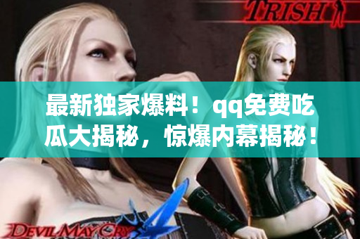 最新獨家爆料！qq免費吃瓜大揭秘，驚爆內幕揭秘！