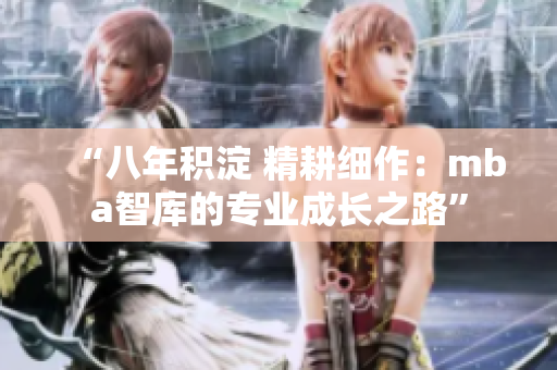 “八年積淀 精耕細作：mba智庫的專業(yè)成長之路”