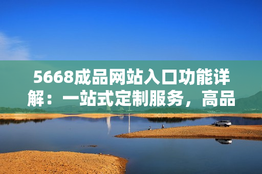 5668成品網站入口功能詳解：一站式定制服務，高品質設計，快速上線，專業(yè)售后服務。