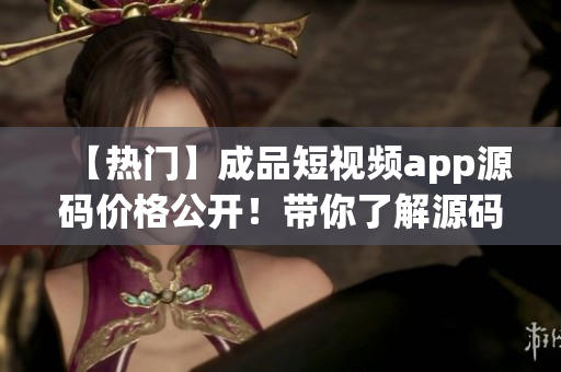 【熱門】成品短視頻app源碼價格公開！帶你了解源碼行情！