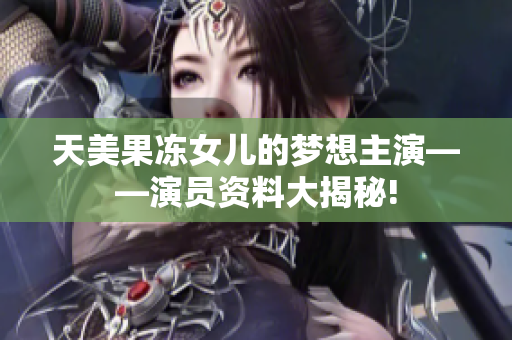 天美果凍女兒的夢(mèng)想主演——演員資料大揭秘!