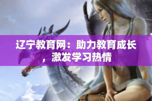 遼寧教育網：助力教育成長，激發(fā)學習熱情