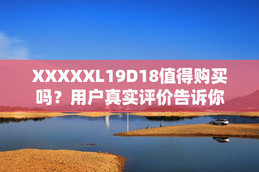 XXXXXL19D18值得購買嗎？用戶真實評價告訴你