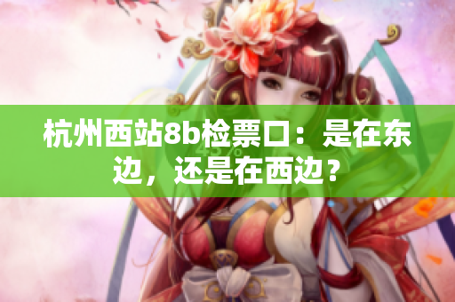 杭州西站8b檢票口：是在東邊，還是在西邊？