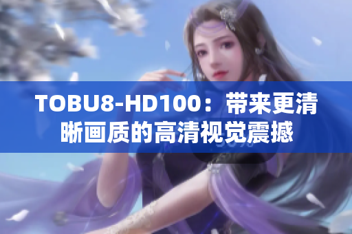 TOBU8-HD100：帶來更清晰畫質的高清視覺震撼