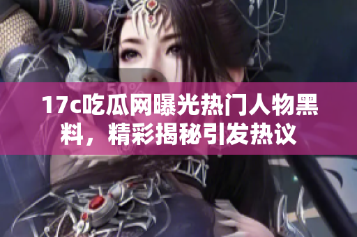17c吃瓜網(wǎng)曝光熱門人物黑料，精彩揭秘引發(fā)熱議