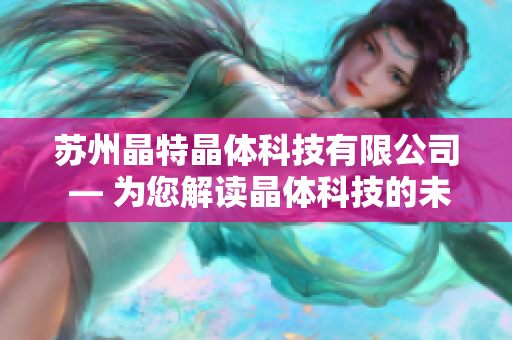 蘇州晶特晶體科技有限公司 — 為您解讀晶體科技的未來發(fā)展趨勢