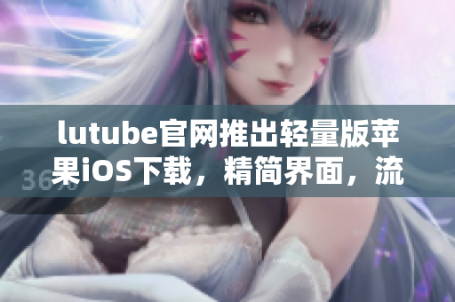 lutube官網(wǎng)推出輕量版蘋(píng)果iOS下載，精簡(jiǎn)界面，流暢體驗(yàn)