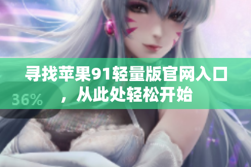 尋找蘋果91輕量版官網(wǎng)入口，從此處輕松開(kāi)始