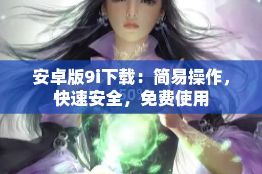 安卓版9i下載：簡易操作，快速安全，免費(fèi)使用