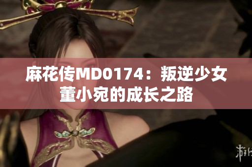 麻花傳MD0174：叛逆少女董小宛的成長之路