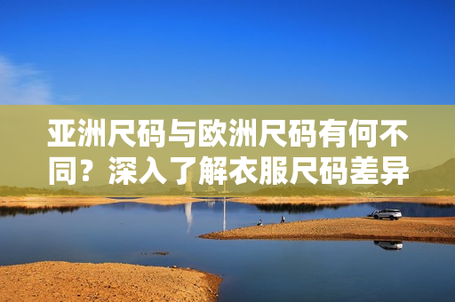 亞洲尺碼與歐洲尺碼有何不同？深入了解衣服尺碼差異