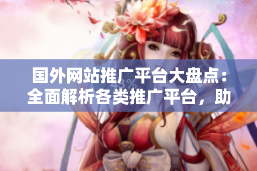 國外網(wǎng)站推廣平臺(tái)大盤點(diǎn)：全面解析各類推廣平臺(tái)，助你實(shí)現(xiàn)全球推廣目標(biāo)