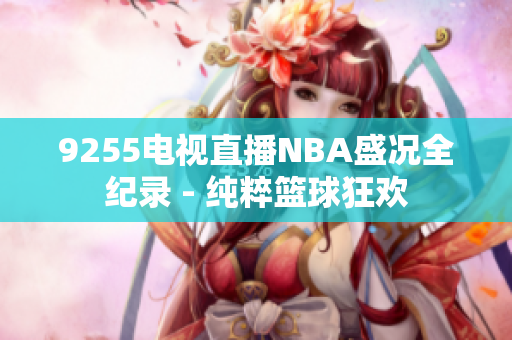 9255電視直播NBA盛況全紀(jì)錄 - 純粹籃球狂歡