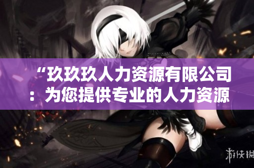“玖玖玖人力資源有限公司：為您提供專業(yè)的人力資源解決方案與服務(wù)”