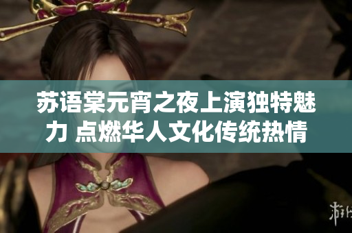 蘇語棠元宵之夜上演獨(dú)特魅力 點(diǎn)燃華人文化傳統(tǒng)熱情