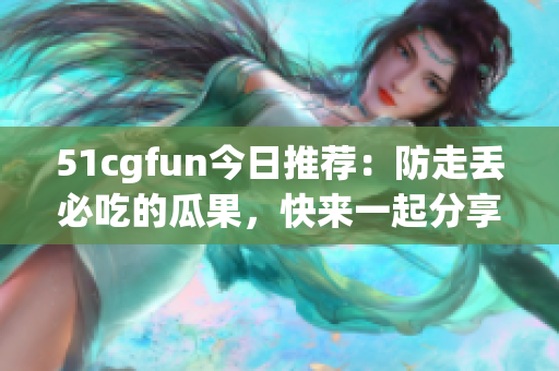 51cgfun今日推薦：防走丟必吃的瓜果，快來一起分享美味！