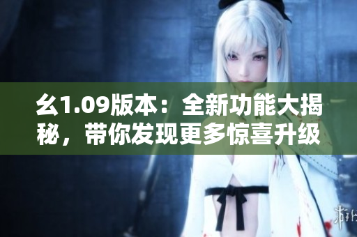 幺1.09版本：全新功能大揭秘，帶你發(fā)現(xiàn)更多驚喜升級！