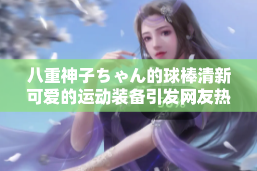 八重神子ちゃん的球棒清新可愛的運動裝備引發(fā)網(wǎng)友熱議